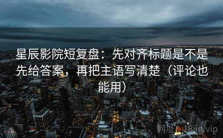 星辰影院短复盘:先对齐标题是不是先给答案,再把主语写清楚(评论也能用) 星辰影院短复盘:先对齐标题是不是先给答案,再把主语写清楚(评论也能用)