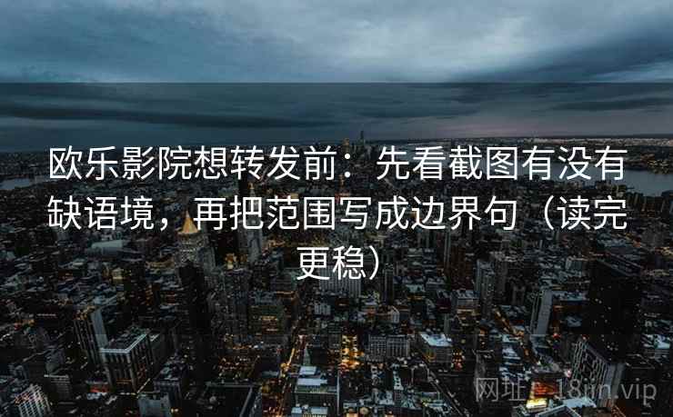 欧乐影院想转发前：先看截图有没有缺语境，再把范围写成边界句（读完更稳）