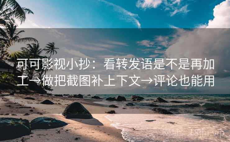 可可影视小抄：看转发语是不是再加工→做把截图补上下文→评论也能用