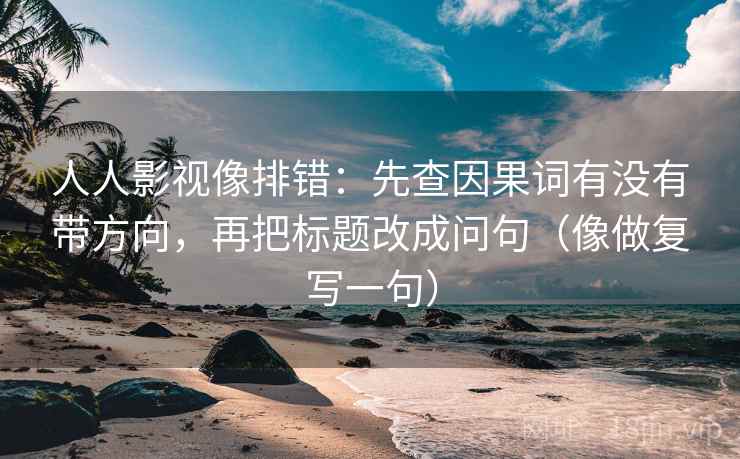 人人影视像排错：先查因果词有没有带方向，再把标题改成问句（像做复写一句）