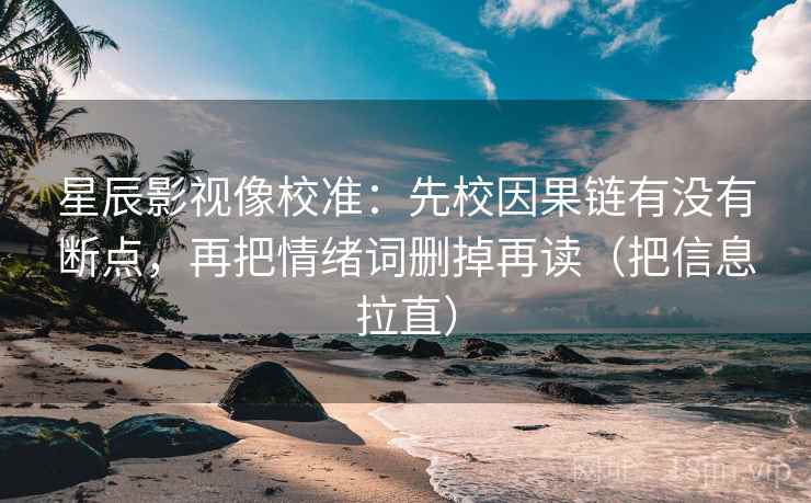 星辰影视像校准：先校因果链有没有断点，再把情绪词删掉再读（把信息拉直）