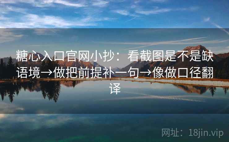 糖心入口官网小抄：看截图是不是缺语境→做把前提补一句→像做口径翻译