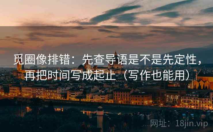 觅圈像排错:先查导语是不是先定性,再把时间写成起止(写作也能用) 觅圈像排错:先查导语是不是先定性,再把时间写成起止(写作也能用)