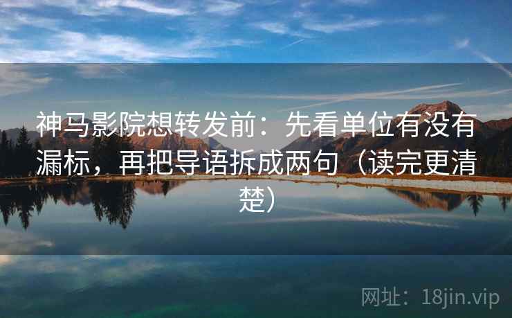 神马影院想转发前：先看单位有没有漏标，再把导语拆成两句（读完更清楚）