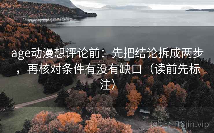 age动漫想评论前：先把结论拆成两步，再核对条件有没有缺口（读前先标注）