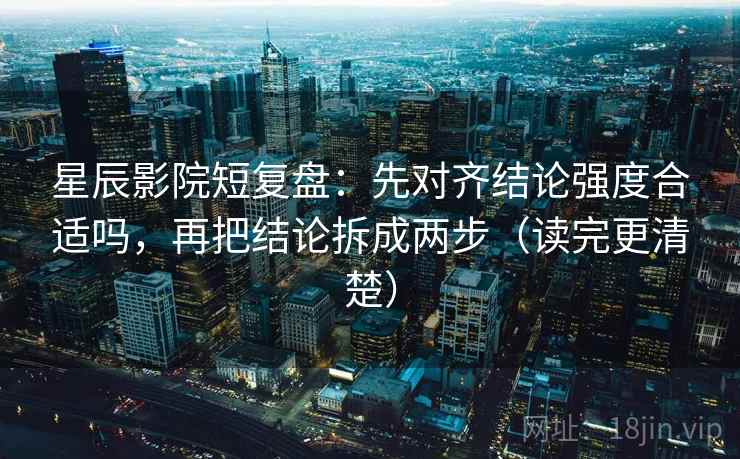 星辰影院短复盘：先对齐结论强度合适吗，再把结论拆成两步（读完更清楚）