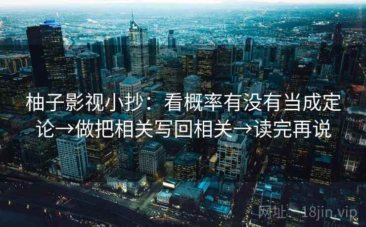 柚子影视小抄：看概率有没有当成定论→做把相关写回相关→读完再说