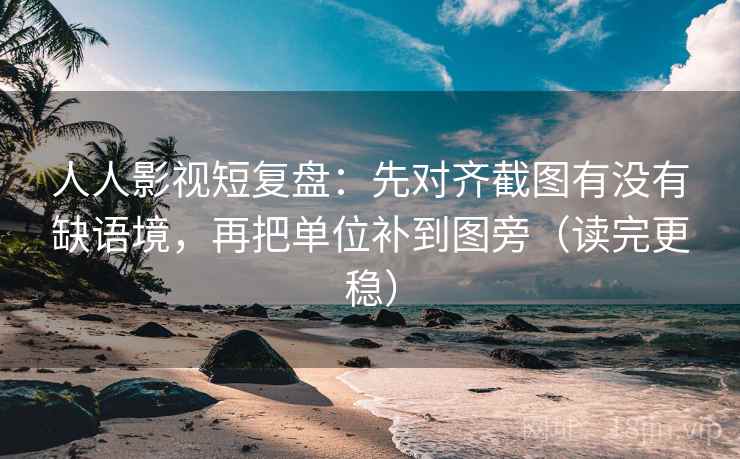 人人影视短复盘:先对齐截图有没有缺语境,再把单位补到图旁(读完更稳) 人人影视短复盘:先对齐截图有没有缺语境,再把单位补到图旁(读完更稳)