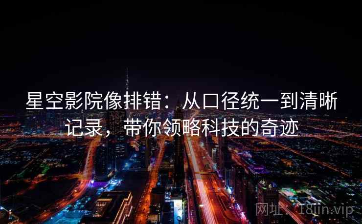 星空影院像排错：从口径统一到清晰记录，带你领略科技的奇迹