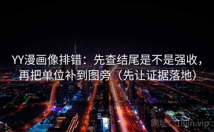 YY漫画像排错：先查结尾是不是强收，再把单位补到图旁（先让证据落地）