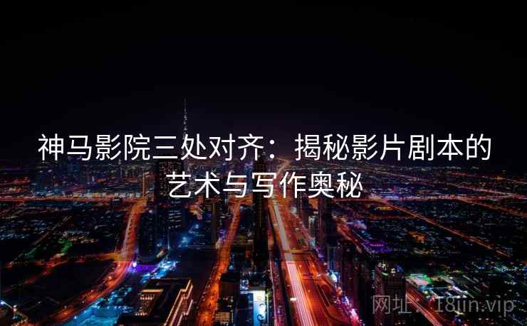 神马影院三处对齐:揭秘影片剧本的艺术与写作奥秘 神马影院三处对齐:揭秘影片剧本的艺术与写作奥秘