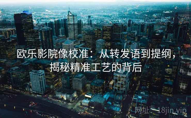 欧乐影院像校准：从转发语到提纲，揭秘精准工艺的背后