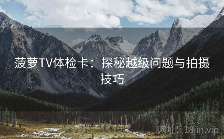 菠萝TV体检卡：探秘越级问题与拍摄技巧
