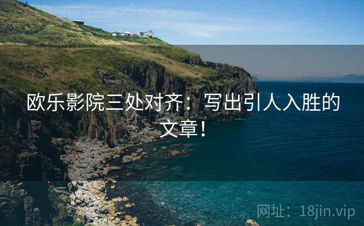 欧乐影院三处对齐：写出引人入胜的文章！