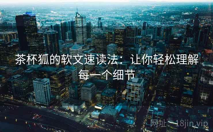 茶杯狐的软文速读法：让你轻松理解每一个细节