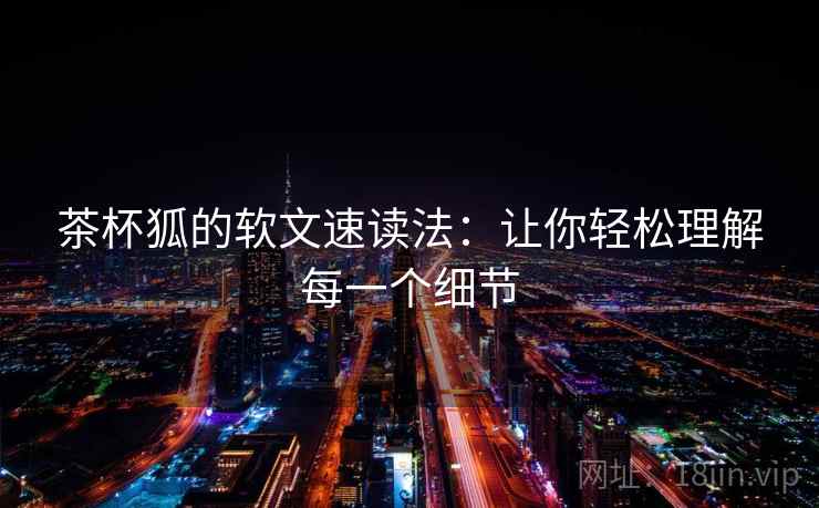 茶杯狐的软文速读法：让你轻松理解每一个细节