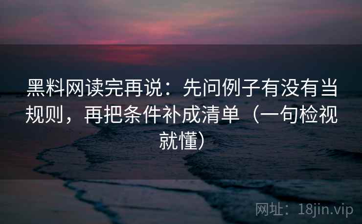 黑料网读完再说:先问例子有没有当规则,再把条件补成清单(一句检视就懂) 黑料网读完再说:先问例子有没有当规则,再把条件补成清单(一句检视就懂)