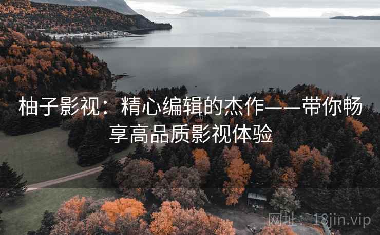 柚子影视：精心编辑的杰作——带你畅享高品质影视体验
