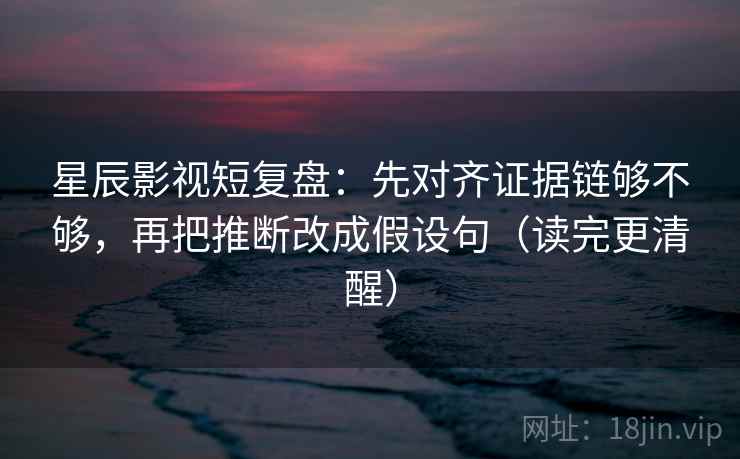 星辰影视短复盘:先对齐证据链够不够,再把推断改成假设句(读完更清醒) 星辰影视短复盘:先对齐证据链够不够,再把推断改成假设句(读完更清醒)