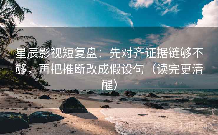 星辰影视短复盘:先对齐证据链够不够,再把推断改成假设句(读完更清醒) 星辰影视短复盘:先对齐证据链够不够,再把推断改成假设句(读完更清醒)