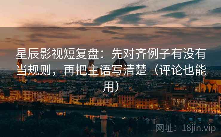 星辰影视短复盘：先对齐例子有没有当规则，再把主语写清楚（评论也能用）