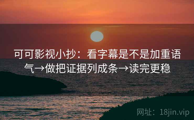 可可影视小抄：看字幕是不是加重语气→做把证据列成条→读完更稳