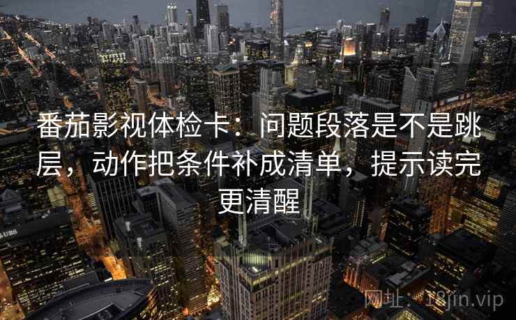番茄影视体检卡：问题段落是不是跳层，动作把条件补成清单，提示读完更清醒