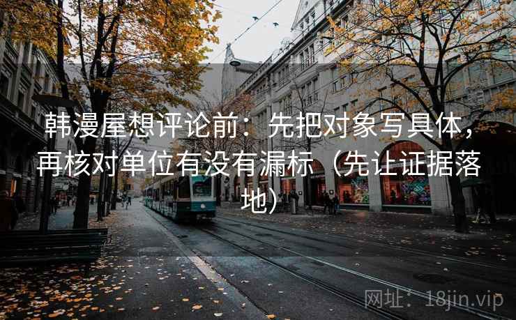 韩漫屋想评论前：先把对象写具体，再核对单位有没有漏标（先让证据落地）