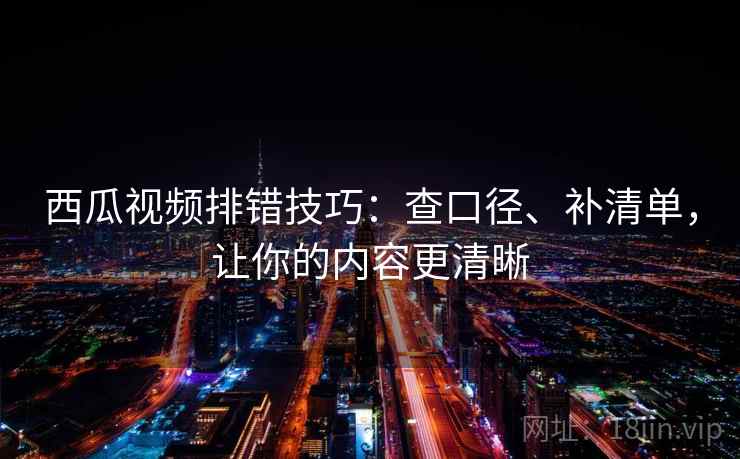 西瓜视频排错技巧:查口径、补清单,让你的内容更清晰 西瓜视频排错技巧:查口径、补清单,让你的内容更清晰